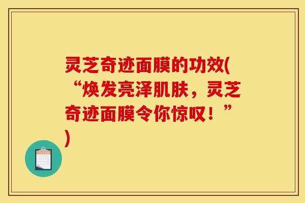 灵芝奇迹面膜的功效(“焕发亮泽肌肤，灵芝奇迹面膜令你惊叹！”)