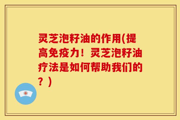 灵芝泡籽油的作用(提高免疫力!灵芝泡籽油疗法是如何帮助我们的?) 灵芝泡籽油的作用(提高免疫力!灵芝泡籽油疗法是如何帮助我们的?)