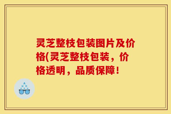 灵芝整枝包装图片及价格(灵芝整枝包装,价格透明,品质保障! 灵芝整枝包装图片及价格(灵芝整枝包装,价格透明,品质保障!
