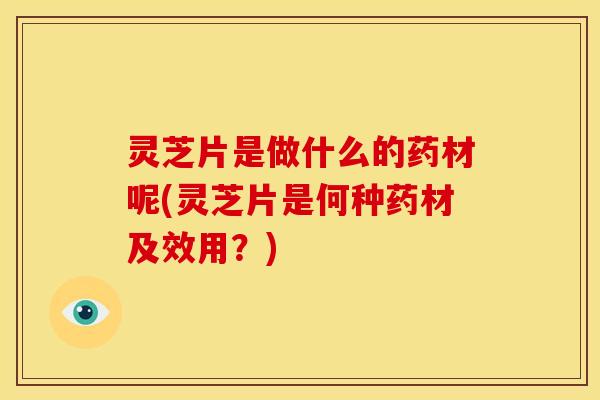 灵芝片是做什么的药材呢(灵芝片是何种药材及效用?) 灵芝片是做什么的药材呢(灵芝片是何种药材及效用?)