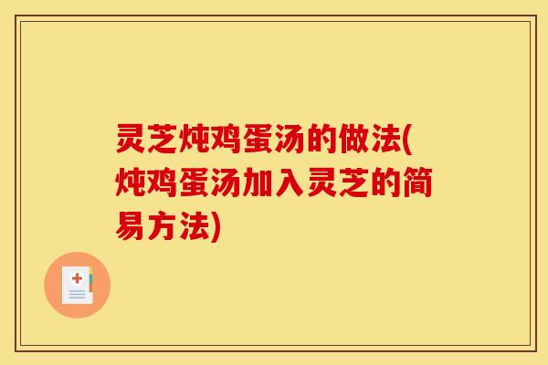 灵芝炖鸡蛋汤的做法(炖鸡蛋汤加入灵芝的简易方法) 灵芝炖鸡蛋汤的做法(炖鸡蛋汤加入灵芝的简易方法)