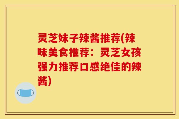 灵芝妹子辣酱推荐(辣味美食推荐：灵芝女孩强力推荐口感绝佳的辣酱)
