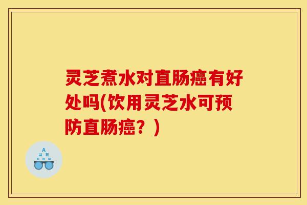 灵芝煮水对直肠癌有好处吗(饮用灵芝水可预防直肠癌？)