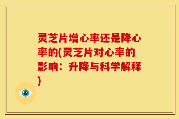 灵芝片增心率还是降心率的(灵芝片对心率的影响:升降与科学解释) 灵芝片增心率还是降心率的(灵芝片对心率的影响:升降与科学解释)