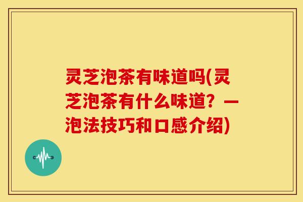 灵芝泡茶有味道吗(灵芝泡茶有什么味道？—泡法技巧和口感介绍)