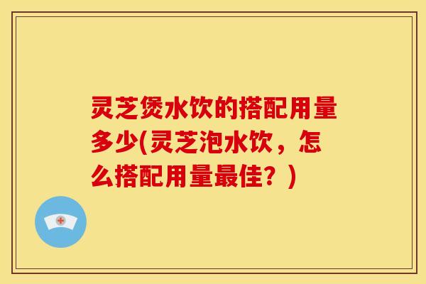 灵芝煲水饮的搭配用量多少(灵芝泡水饮,怎么搭配用量佳?) 灵芝煲水饮的搭配用量多少(灵芝泡水饮,怎么搭配用量佳?)