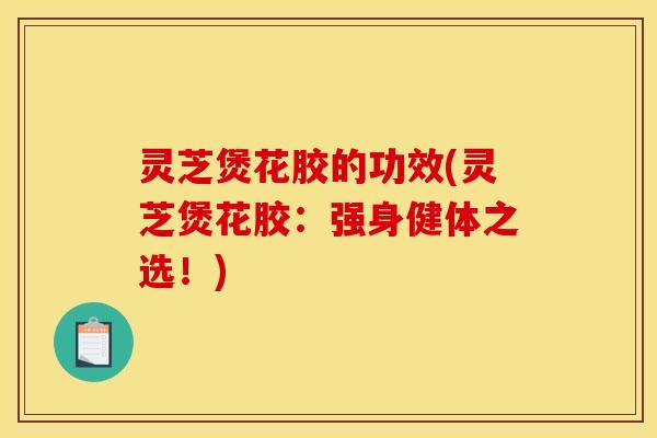 灵芝煲花胶的功效(灵芝煲花胶:强身健体之选!) 灵芝煲花胶的功效(灵芝煲花胶:强身健体之选!)