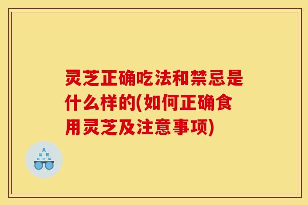 灵芝正确吃法和禁忌是什么样的(如何正确食用灵芝及注意事项) 灵芝正确吃法和禁忌是什么样的(如何正确食用灵芝及注意事项)