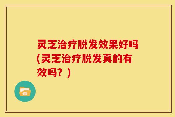 灵芝效果好吗(灵芝真的有效吗?) 灵芝效果好吗(灵芝真的有效吗?)
