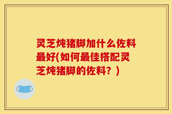灵芝炖猪脚加什么佐料最好(如何最佳搭配灵芝炖猪脚的佐料？)