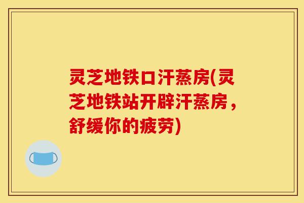灵芝地铁口汗蒸房(灵芝地铁站开辟汗蒸房,舒缓你的疲劳) 灵芝地铁口汗蒸房(灵芝地铁站开辟汗蒸房,舒缓你的疲劳)