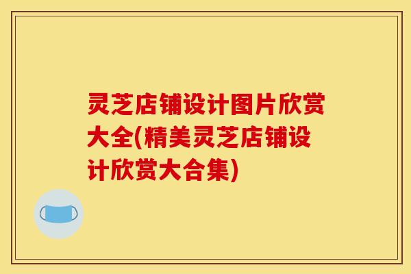 灵芝店铺设计图片欣赏大全(精美灵芝店铺设计欣赏大合集) 灵芝店铺设计图片欣赏大全(精美灵芝店铺设计欣赏大合集)