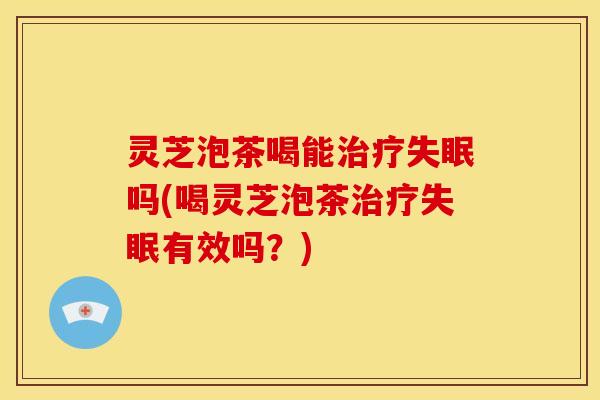 灵芝泡茶喝能吗(喝灵芝泡茶有效吗?) 灵芝泡茶喝能吗(喝灵芝泡茶有效吗?)