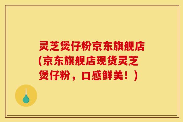 灵芝煲仔粉京东旗舰店(京东旗舰店现货灵芝煲仔粉,口感鲜美!) 灵芝煲仔粉京东旗舰店(京东旗舰店现货灵芝煲仔粉,口感鲜美!)