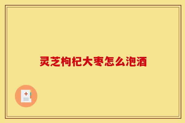 灵芝枸杞大枣怎么泡酒 灵芝枸杞大枣怎么泡酒