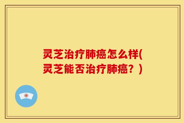 灵芝怎么样(灵芝能否?) 灵芝怎么样(灵芝能否?)