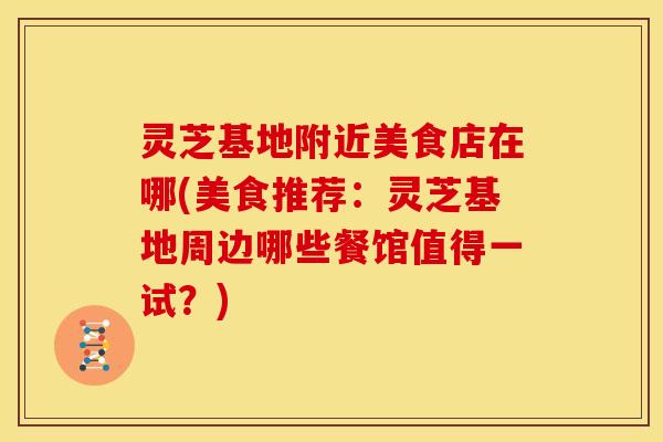 灵芝基地附近美食店在哪(美食推荐:灵芝基地周边哪些餐馆值得一试?) 灵芝基地附近美食店在哪(美食推荐:灵芝基地周边哪些餐馆值得一试?)