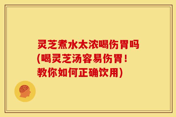 灵芝煮水太浓喝伤胃吗(喝灵芝汤容易伤胃!教你如何正确饮用) 灵芝煮水太浓喝伤胃吗(喝灵芝汤容易伤胃!教你如何正确饮用)