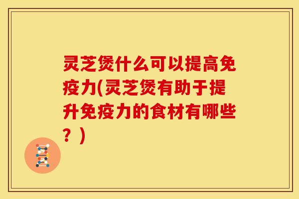 灵芝煲什么可以提高免疫力(灵芝煲有助于提升免疫力的食材有哪些?) 灵芝煲什么可以提高免疫力(灵芝煲有助于提升免疫力的食材有哪些?)