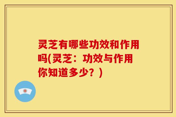 灵芝有哪些功效和作用吗(灵芝:功效与作用你知道多少?) 灵芝有哪些功效和作用吗(灵芝:功效与作用你知道多少?)