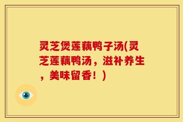 灵芝煲莲藕鸭子汤(灵芝莲藕鸭汤，滋补养生，美味留香！)