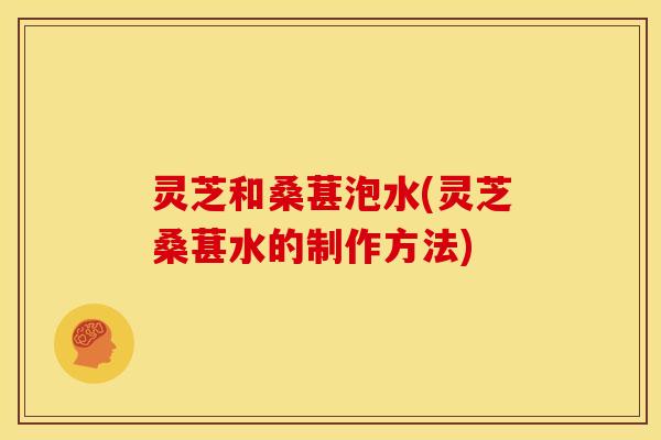 灵芝和桑葚泡水(灵芝桑葚水的制作方法) 灵芝和桑葚泡水(灵芝桑葚水的制作方法)
