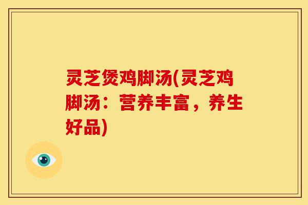 灵芝煲鸡脚汤(灵芝鸡脚汤:营养丰富,养生好品) 灵芝煲鸡脚汤(灵芝鸡脚汤:营养丰富,养生好品)