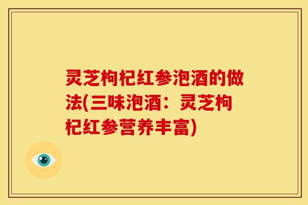 灵芝枸杞红参泡酒的做法(三味泡酒：灵芝枸杞红参营养丰富)