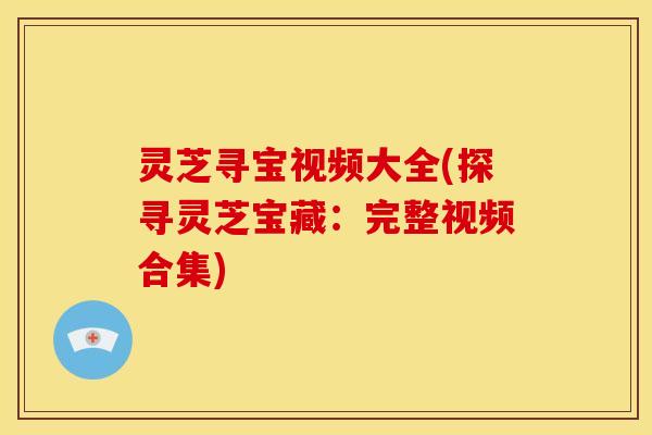 灵芝寻宝视频大全(探寻灵芝宝藏:完整视频合集) 灵芝寻宝视频大全(探寻灵芝宝藏:完整视频合集)