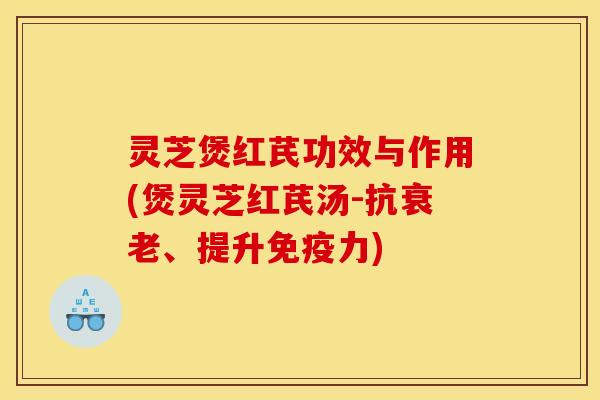 灵芝煲红芪功效与作用(煲灵芝红芪汤-抗、提升免疫力) 灵芝煲红芪功效与作用(煲灵芝红芪汤-抗、提升免疫力)