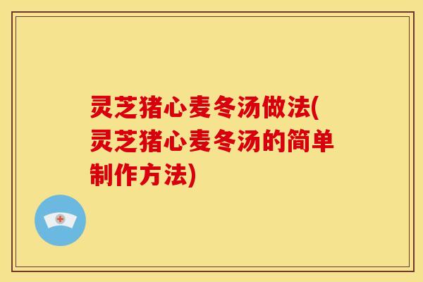 灵芝猪心麦冬汤做法(灵芝猪心麦冬汤的简单制作方法)