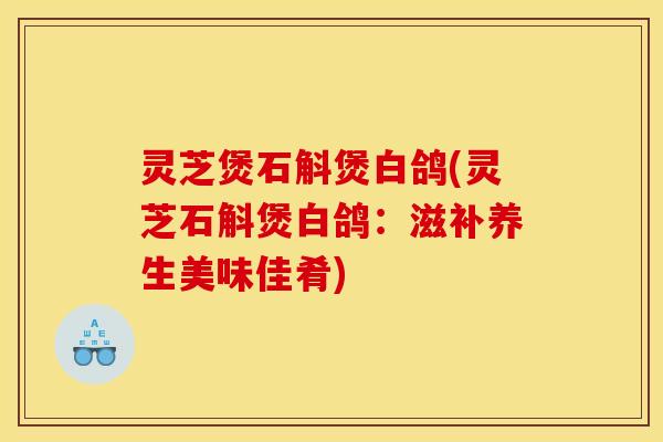 灵芝煲石斛煲白鸽(灵芝石斛煲白鸽：滋补养生美味佳肴)