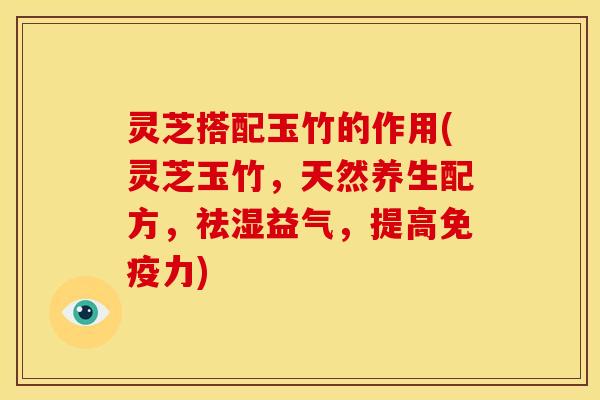 灵芝搭配玉竹的作用(灵芝玉竹，天然养生配方，祛湿益气，提高免疫力)