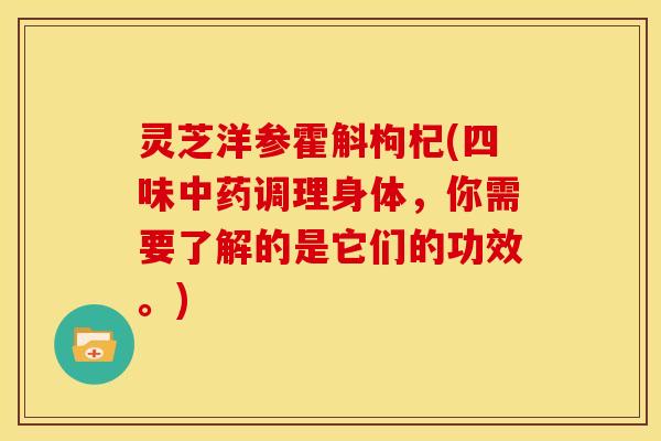 灵芝洋参霍斛枸杞(四味调理身体,你需要了解的是它们的功效。) 灵芝洋参霍斛枸杞(四味调理身体,你需要了解的是它们的功效。)
