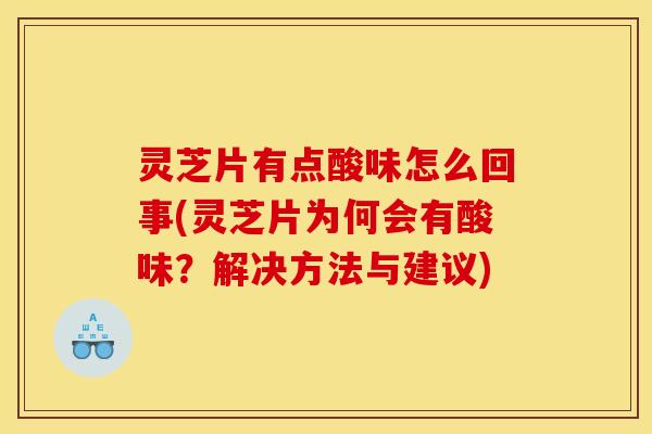 灵芝片有点酸味怎么回事(灵芝片为何会有酸味？解决方法与建议)