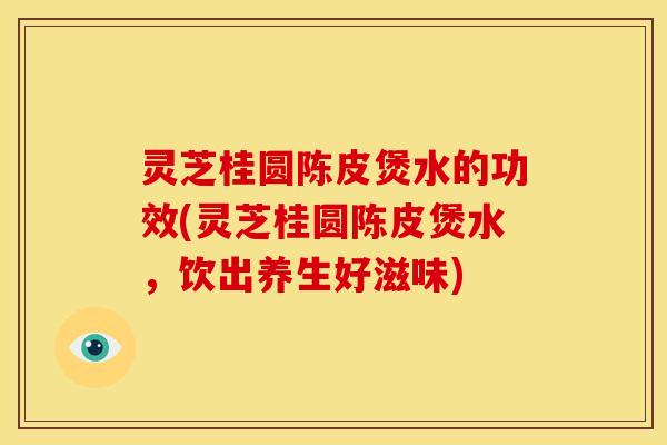 灵芝桂圆陈皮煲水的功效(灵芝桂圆陈皮煲水，饮出养生好滋味)