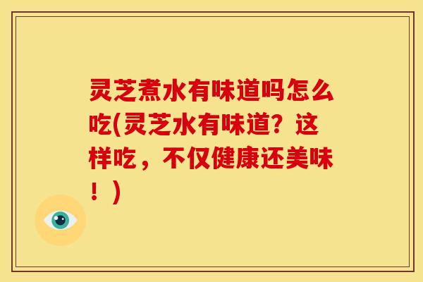 灵芝煮水有味道吗怎么吃(灵芝水有味道?这样吃,不仅健康还美味!) 灵芝煮水有味道吗怎么吃(灵芝水有味道?这样吃,不仅健康还美味!)