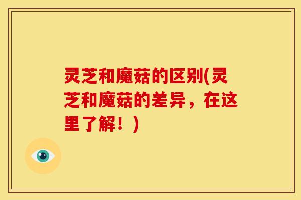 灵芝和魔菇的区别(灵芝和魔菇的差异,在这里了解!) 灵芝和魔菇的区别(灵芝和魔菇的差异,在这里了解!)