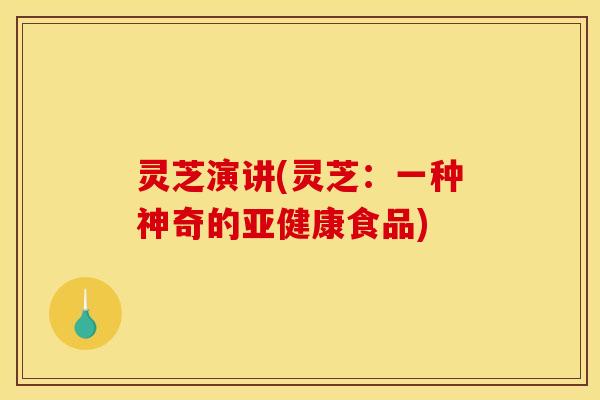 灵芝演讲(灵芝:一种神奇的食品) 灵芝演讲(灵芝:一种神奇的食品)