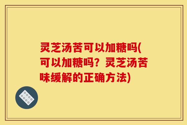 灵芝汤苦可以加糖吗(可以加糖吗？灵芝汤苦味缓解的正确方法)