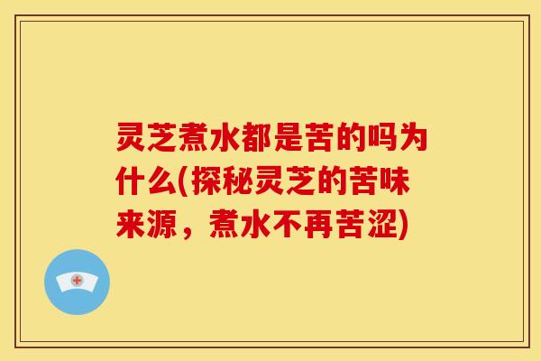 灵芝煮水都是苦的吗为什么(探秘灵芝的苦味来源，煮水不再苦涩)