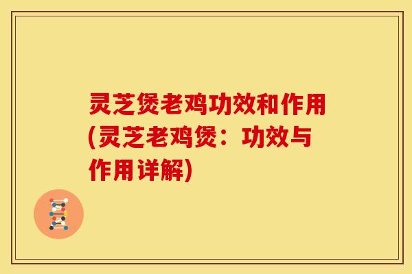 灵芝煲老鸡功效和作用(灵芝老鸡煲：功效与作用详解)