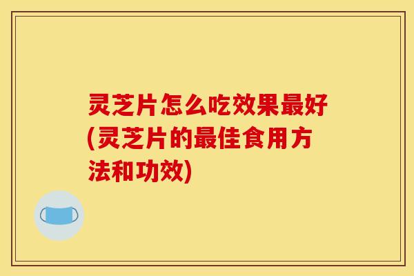 灵芝片怎么吃效果好(灵芝片的佳食用方法和功效) 灵芝片怎么吃效果好(灵芝片的佳食用方法和功效)