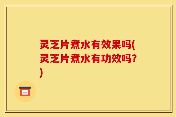 灵芝片煮水有效果吗(灵芝片煮水有功效吗?) 灵芝片煮水有效果吗(灵芝片煮水有功效吗?)