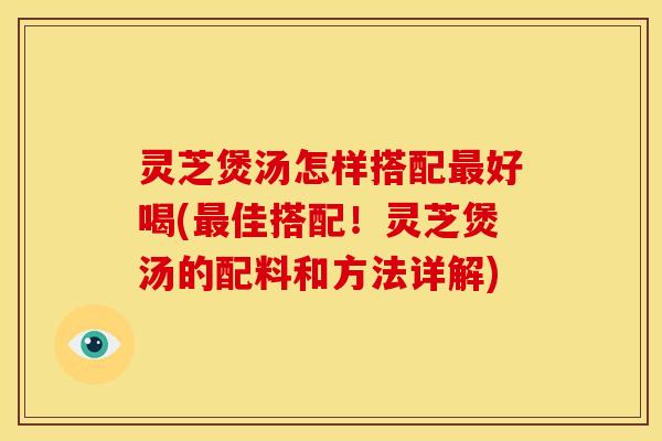 灵芝煲汤怎样搭配好喝(佳搭配!灵芝煲汤的配料和方法详解) 灵芝煲汤怎样搭配好喝(佳搭配!灵芝煲汤的配料和方法详解)