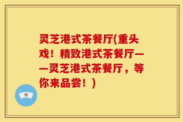 灵芝港式茶餐厅(重头戏!精致港式茶餐厅——灵芝港式茶餐厅,等你来品尝!) 灵芝港式茶餐厅(重头戏!精致港式茶餐厅——灵芝港式茶餐厅,等你来品尝!)