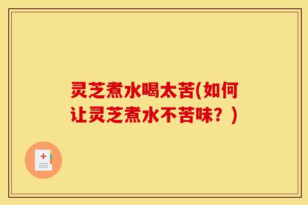 灵芝煮水喝太苦(如何让灵芝煮水不苦味？)