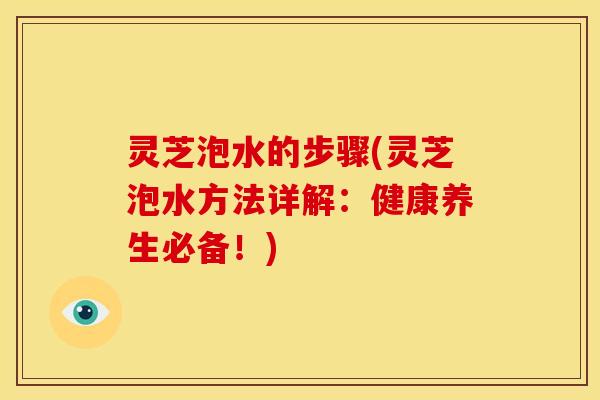 灵芝泡水的步骤(灵芝泡水方法详解：健康养生必备！)