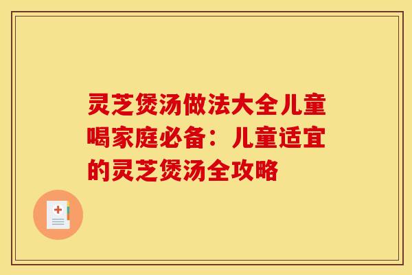 灵芝煲汤做法大全儿童喝家庭必备：儿童适宜的灵芝煲汤全攻略