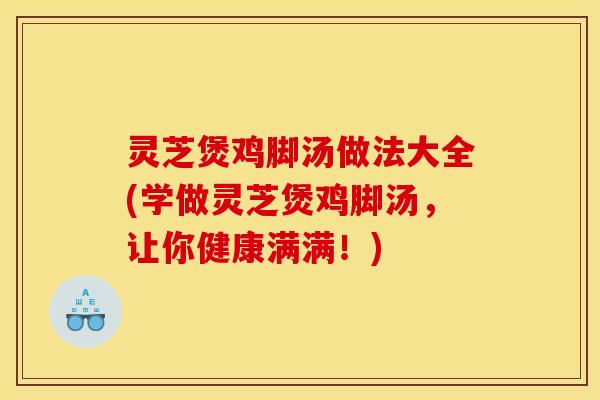 灵芝煲鸡脚汤做法大全(学做灵芝煲鸡脚汤，让你健康满满！)